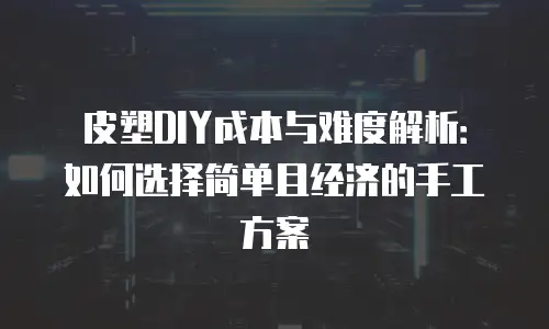 皮塑DIY成本与难度解析：如何选择简单且经济的手工方案
