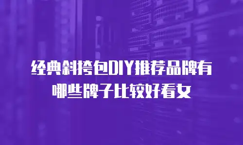 经典斜挎包DIY推荐品牌有哪些牌子比较好看女