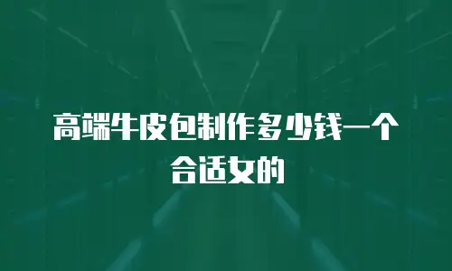 高端牛皮包制作多少钱一个合适女的