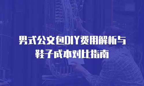 男式公文包DIY费用解析与鞋子成本对比指南