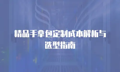 精品手拿包定制成本解析与选型指南