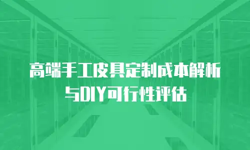 高端手工皮具定制成本解析与DIY可行性评估