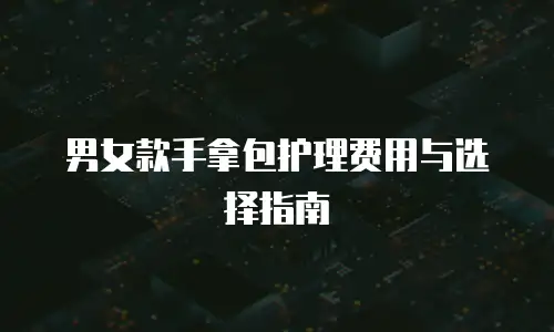 男女款手拿包护理费用与选择指南