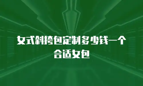 女式斜挎包定制多少钱一个合适女包