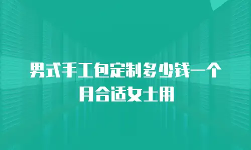 男式手工包定制多少钱一个月合适女士用