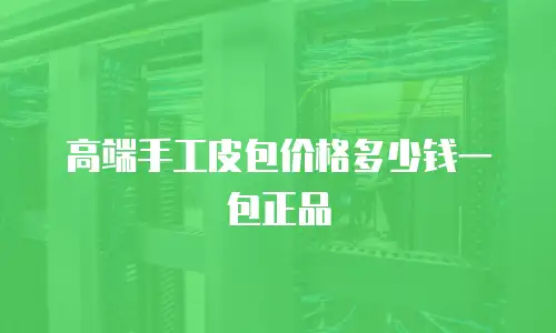 高端手工皮包价格多少钱一包正品