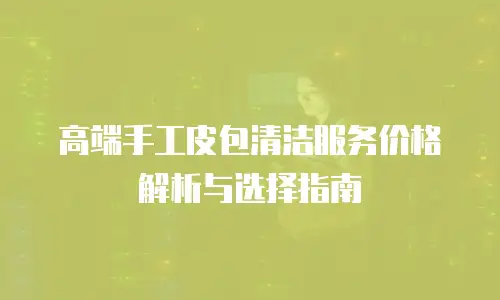 高端手工皮包清洁服务价格解析与选择指南