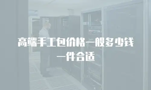 高端手工包价格一般多少钱一件合适
