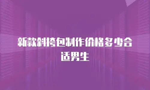 新款斜挎包制作价格多少合适男生