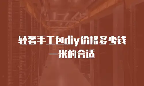 轻奢手工包diy价格多少钱一米的合适