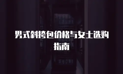 男式斜挎包价格与女士选购指南