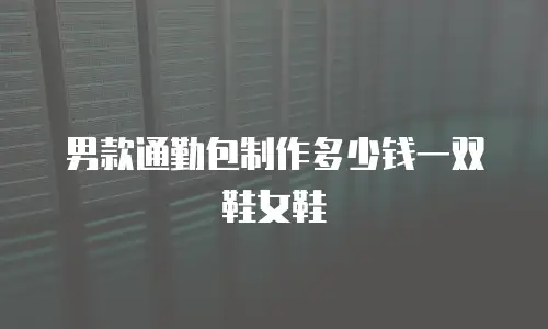 男款通勤包制作多少钱一双鞋女鞋
