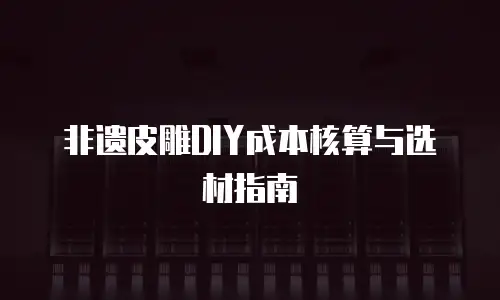 非遗皮雕DIY成本核算与选材指南