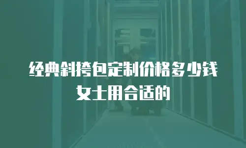 经典斜挎包定制价格多少钱女士用合适的