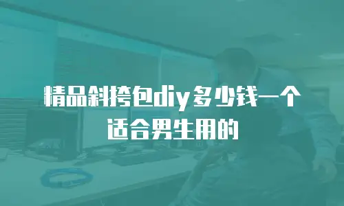 精品斜挎包diy多少钱一个适合男生用的
