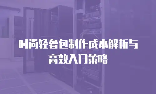 时尚轻奢包制作成本解析与高效入门策略