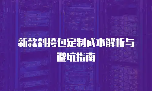 新款斜挎包定制成本解析与避坑指南