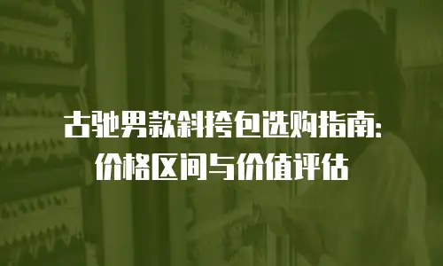 古驰男款斜挎包选购指南：价格区间与价值评估