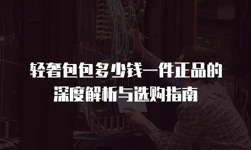 轻奢包包多少钱一件正品的深度解析与选购指南