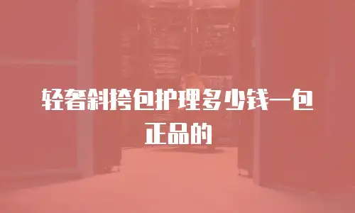 轻奢斜挎包护理多少钱一包正品的