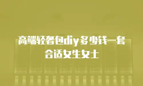 高端轻奢包diy多少钱一套合适女生女士