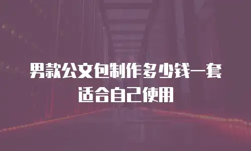 男款公文包制作多少钱一套适合自己使用