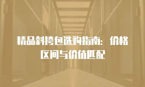 精品斜挎包选购指南：价格区间与价值匹配