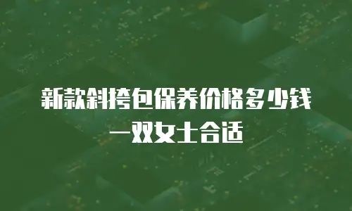 新款斜挎包保养价格多少钱一双女士合适