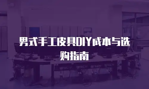 男式手工皮具DIY成本与选购指南