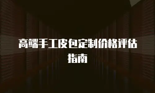 高端手工皮包定制价格评估指南