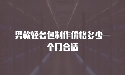 男款轻奢包制作价格多少一个月合适