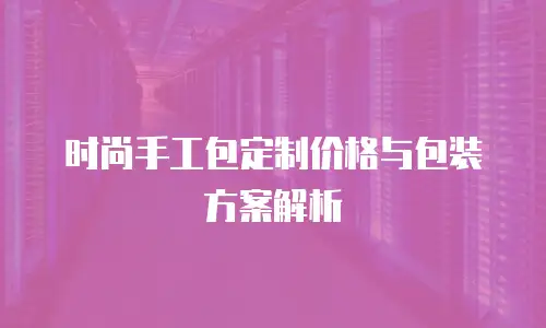 时尚手工包定制价格与包装方案解析