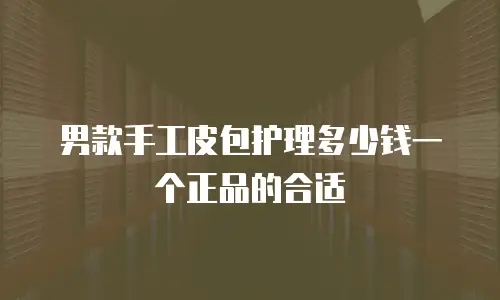 男款手工皮包护理多少钱一个正品的合适
