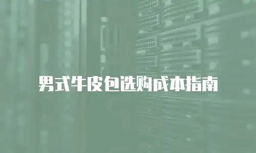 男式牛皮包选购成本指南