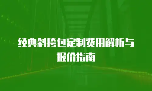 经典斜挎包定制费用解析与报价指南