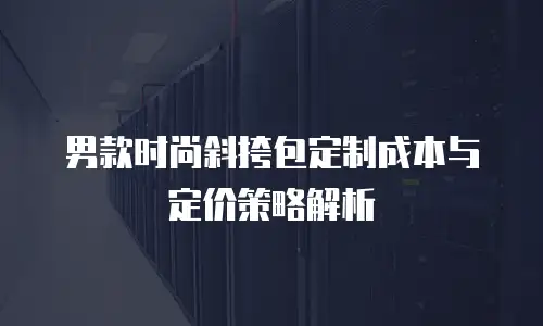 男款时尚斜挎包定制成本与定价策略解析