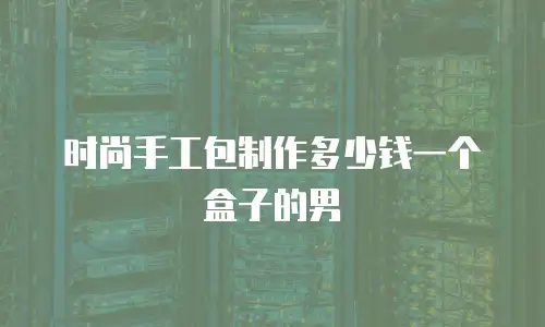 时尚手工包制作多少钱一个盒子的男
