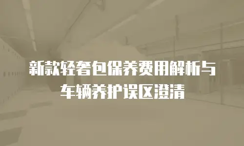 新款轻奢包保养费用解析与车辆养护误区澄清