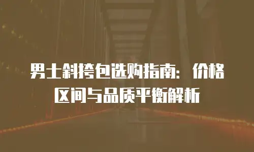 男士斜挎包选购指南：价格区间与品质平衡解析