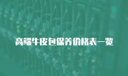 高端牛皮包保养价格表一览