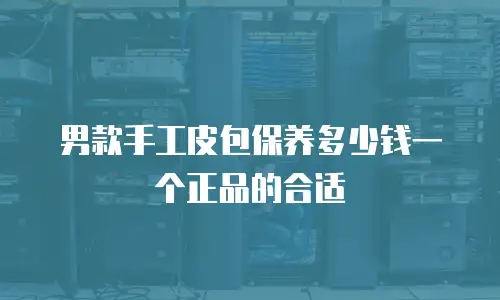 男款手工皮包保养多少钱一个正品的合适