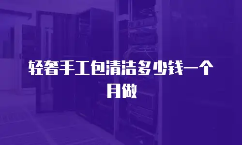 轻奢手工包清洁多少钱一个月做