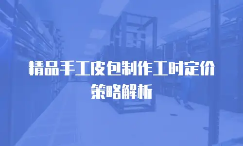 精品手工皮包制作工时定价策略解析