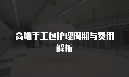 高端手工包护理周期与费用解析