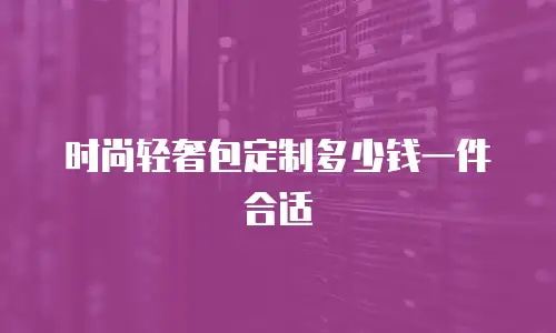 时尚轻奢包定制多少钱一件合适