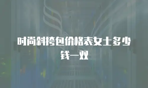 时尚斜挎包价格表女士多少钱一双