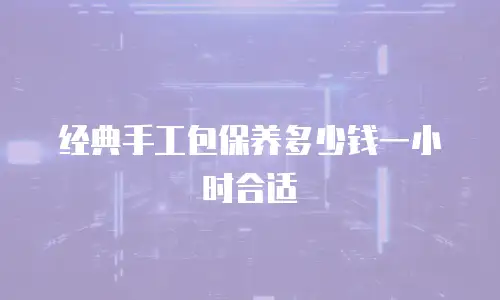 经典手工包保养多少钱一小时合适