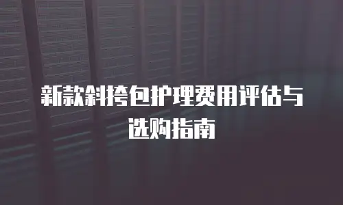 新款斜挎包护理费用评估与选购指南