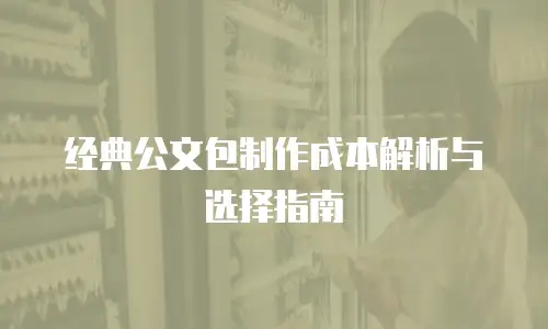 经典公文包制作成本解析与选择指南