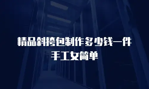 精品斜挎包制作多少钱一件手工女简单